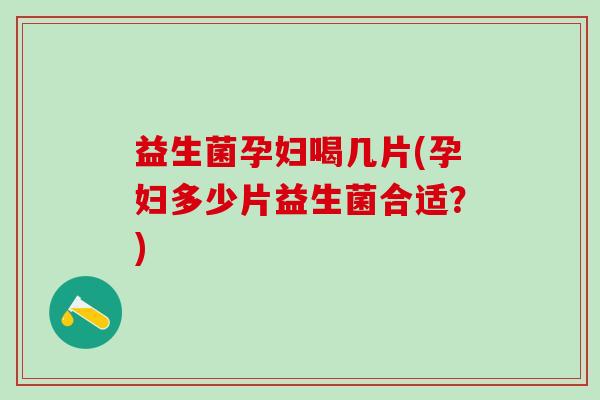 益生菌孕妇喝几片(孕妇多少片益生菌合适？)