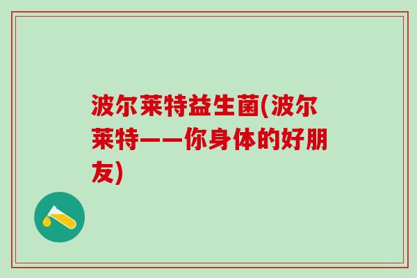 波尔莱特益生菌(波尔莱特——你身体的好朋友)