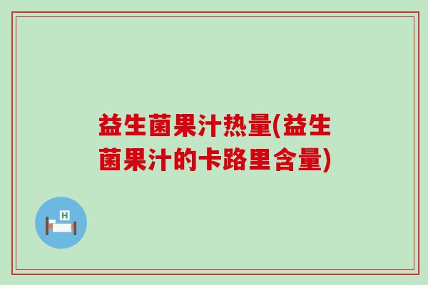益生菌果汁热量(益生菌果汁的卡路里含量)