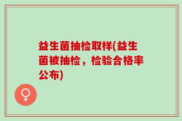 益生菌抽检取样(益生菌被抽检，检验合格率公布)