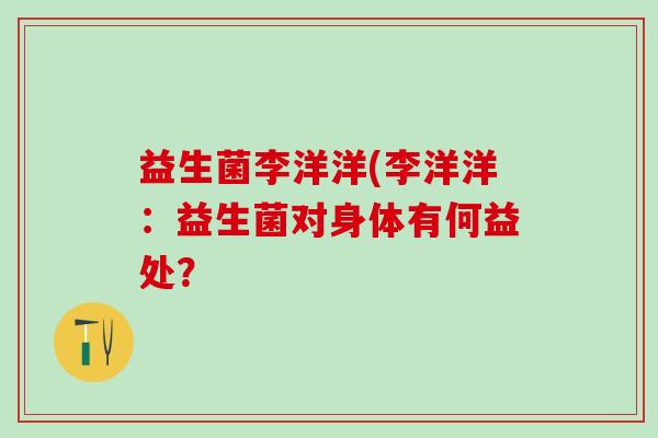 益生菌李洋洋(李洋洋：益生菌对身体有何益处？