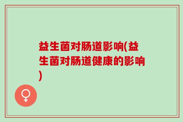 益生菌对肠道影响(益生菌对肠道健康的影响)