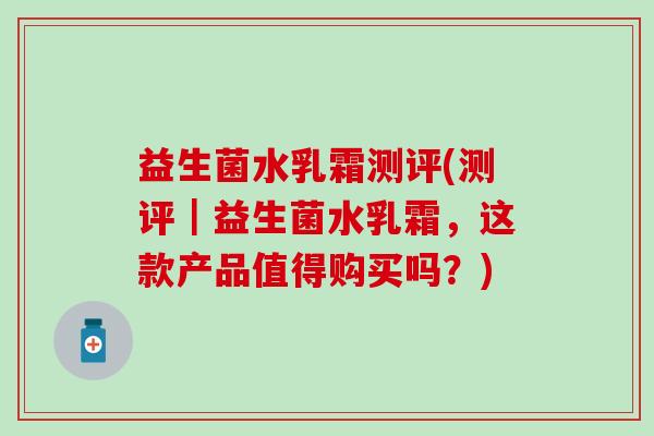 益生菌水乳霜测评(测评｜益生菌水乳霜，这款产品值得购买吗？)