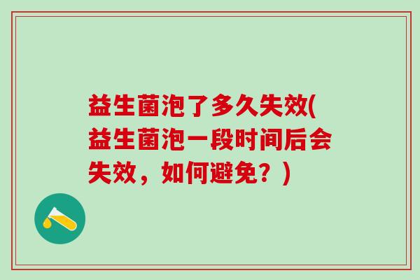 益生菌泡了多久失效(益生菌泡一段时间后会失效，如何避免？)
