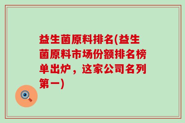 益生菌原料排名(益生菌原料市场份额排名榜单出炉，这家公司名列第一)