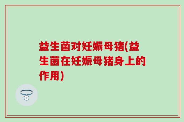 益生菌对妊娠母猪(益生菌在妊娠母猪身上的作用)