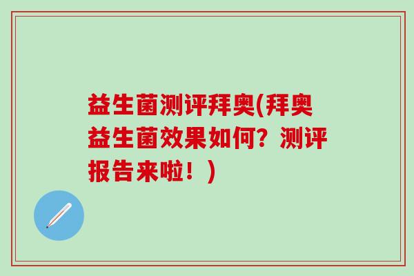 益生菌测评拜奥(拜奥益生菌效果如何？测评报告来啦！)