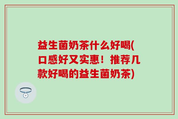 益生菌奶茶什么好喝(口感好又实惠！推荐几款好喝的益生菌奶茶)