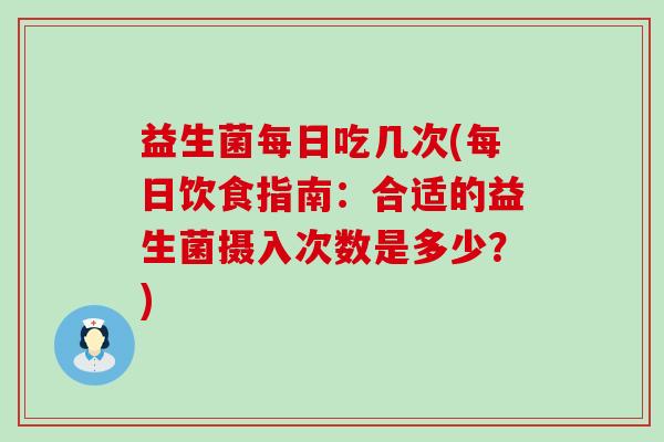 益生菌每日吃几次(每日饮食指南：合适的益生菌摄入次数是多少？)