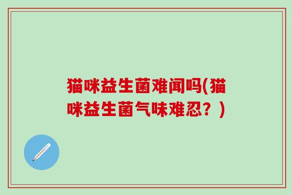 猫咪益生菌难闻吗(猫咪益生菌气味难忍？)