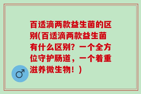 百适滴两款益生菌的区别(百适滴两款益生菌有什么区别？一个全方位守护肠道，一个着重滋养微生物！)