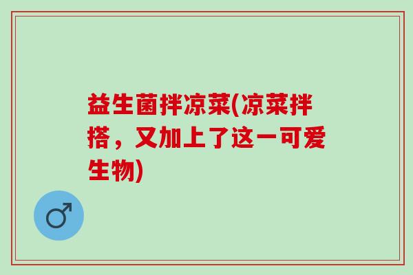益生菌拌凉菜(凉菜拌搭，又加上了这一可爱生物)