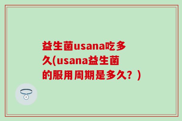 益生菌usana吃多久(usana益生菌的服用周期是多久？)
