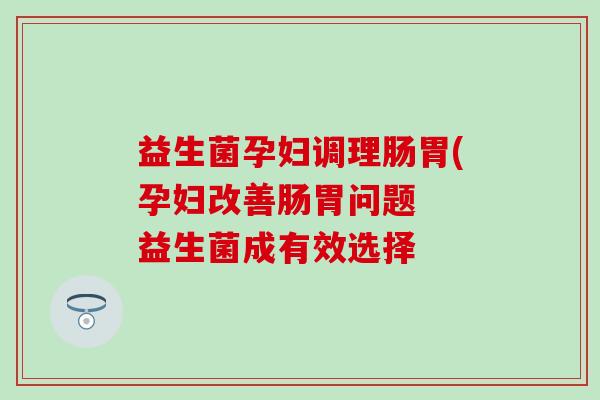 益生菌孕妇调理肠胃(孕妇改善肠胃问题  益生菌成有效选择