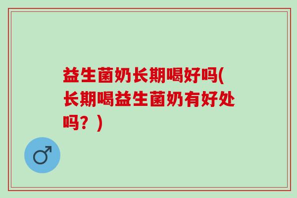 益生菌奶长期喝好吗(长期喝益生菌奶有好处吗？)