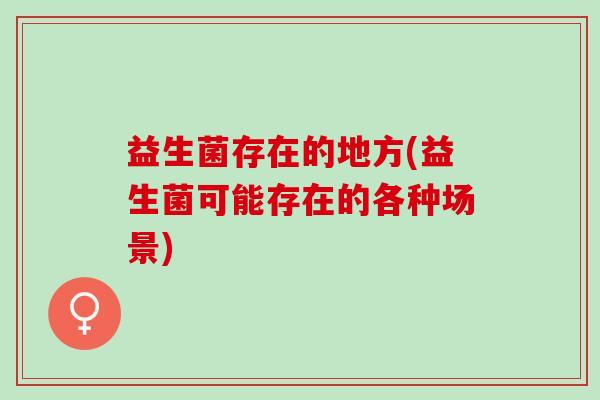 益生菌存在的地方(益生菌可能存在的各种场景)
