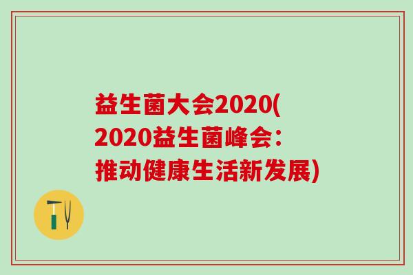 益生菌大会2020(2020益生菌峰会：推动健康生活新发展)
