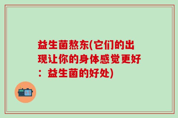 益生菌熬东(它们的出现让你的身体感觉更好：益生菌的好处)