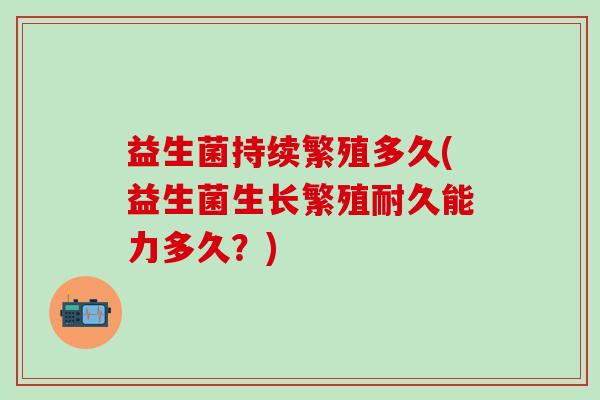 益生菌持续繁殖多久(益生菌生长繁殖耐久能力多久？)
