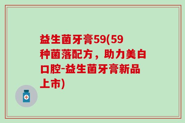 益生菌牙膏59(59种菌落配方，助力美白口腔-益生菌牙膏新品上市)