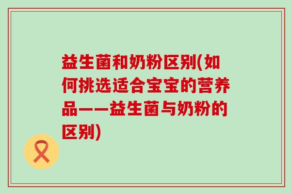 益生菌和奶粉区别(如何挑选适合宝宝的营养品——益生菌与奶粉的区别)