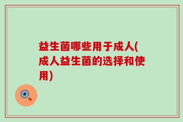 益生菌哪些用于成人(成人益生菌的选择和使用)