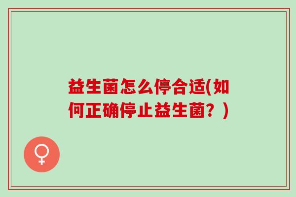 益生菌怎么停合适(如何正确停止益生菌？)