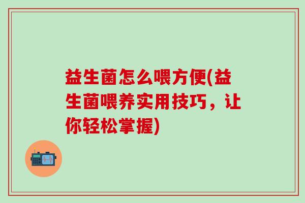 益生菌怎么喂方便(益生菌喂养实用技巧，让你轻松掌握)