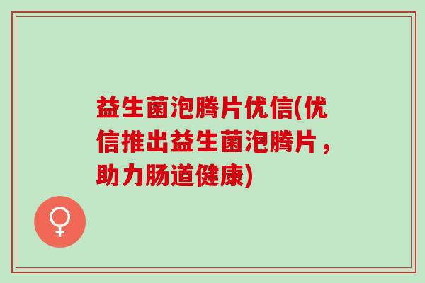 益生菌泡腾片优信(优信推出益生菌泡腾片，助力肠道健康)