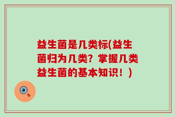 益生菌是几类标(益生菌归为几类？掌握几类益生菌的基本知识！)