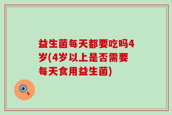 益生菌每天都要吃吗4岁(4岁以上是否需要每天食用益生菌)