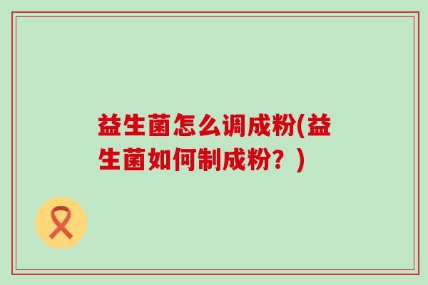 益生菌怎么调成粉(益生菌如何制成粉？)