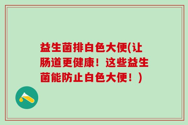 益生菌排白色大便(让肠道更健康！这些益生菌能防止白色大便！)