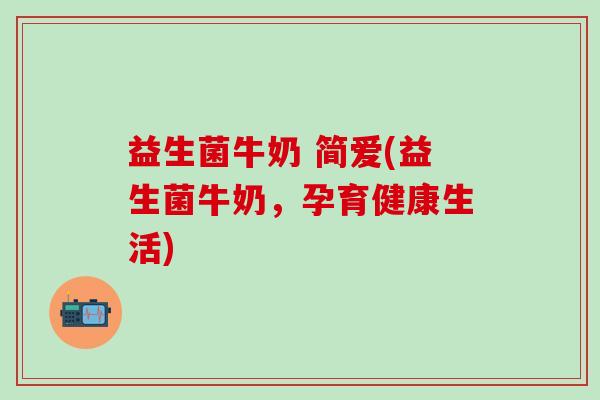 益生菌牛奶 简爱(益生菌牛奶，孕育健康生活)