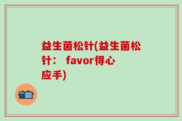 益生菌松针(益生菌松针： favor得心应手)