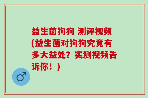 益生菌狗狗 测评视频(益生菌对狗狗究竟有多大益处？实测视频告诉你！)