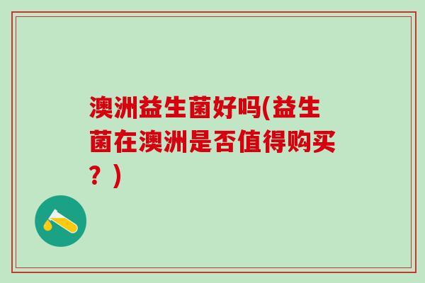 澳洲益生菌好吗(益生菌在澳洲是否值得购买？)