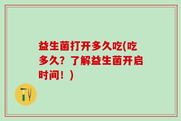 益生菌打开多久吃(吃多久？了解益生菌开启时间！)