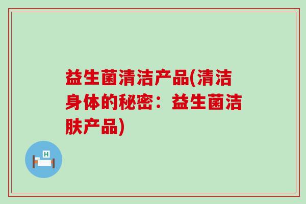 益生菌清洁产品(清洁身体的秘密：益生菌洁肤产品)