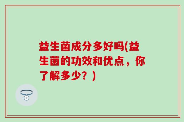益生菌成分多好吗(益生菌的功效和优点，你了解多少？)
