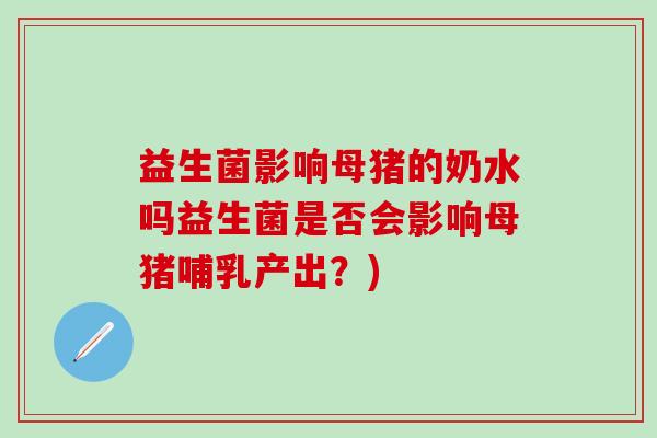 益生菌影响母猪的奶水吗益生菌是否会影响母猪哺乳产出？)