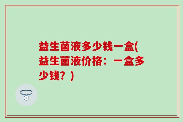 益生菌液多少钱一盒(益生菌液价格：一盒多少钱？)