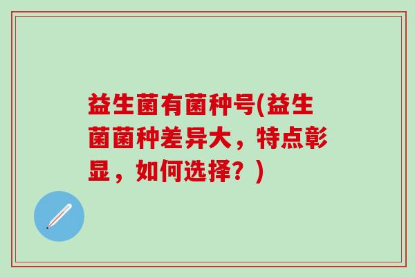 益生菌有菌种号(益生菌菌种差异大，特点彰显，如何选择？)