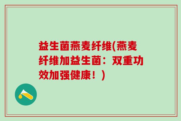 益生菌燕麦纤维(燕麦纤维加益生菌：双重功效加强健康！)