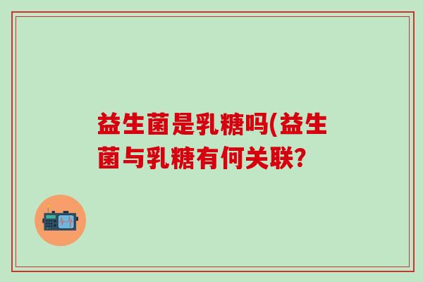 益生菌是乳糖吗(益生菌与乳糖有何关联？
