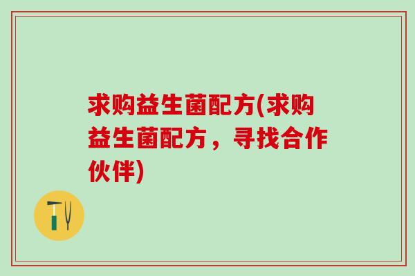 求购益生菌配方(求购益生菌配方，寻找合作伙伴)