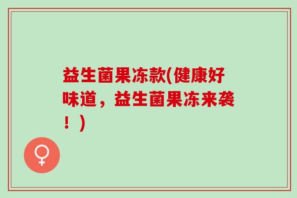 益生菌果冻款(健康好味道，益生菌果冻来袭！)
