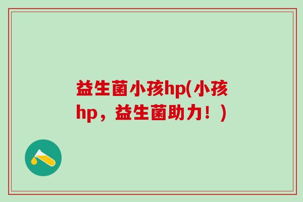 益生菌小孩hp(小孩hp，益生菌助力！)