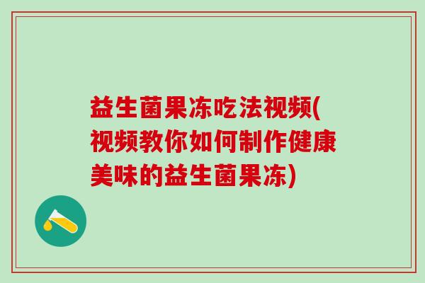 益生菌果冻吃法视频(视频教你如何制作健康美味的益生菌果冻)