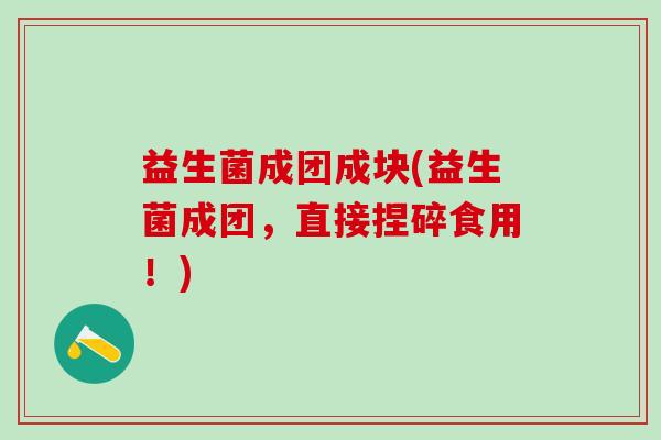 益生菌成团成块(益生菌成团，直接捏碎食用！)